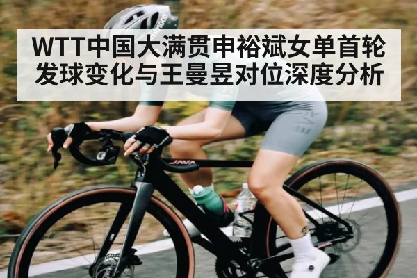 WTT中国大满贯申裕斌女单首轮发球变化与王曼昱对位深度分析