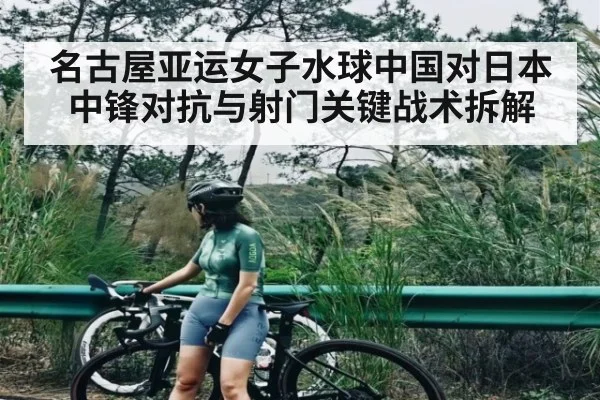 名古屋亚运女子水球中国对日本中锋对抗与射门关键战术拆解