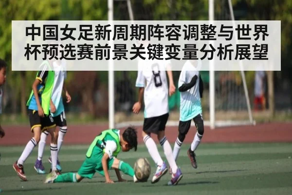 中国女足新周期阵容调整与世界杯预选赛前景关键变量分析展望