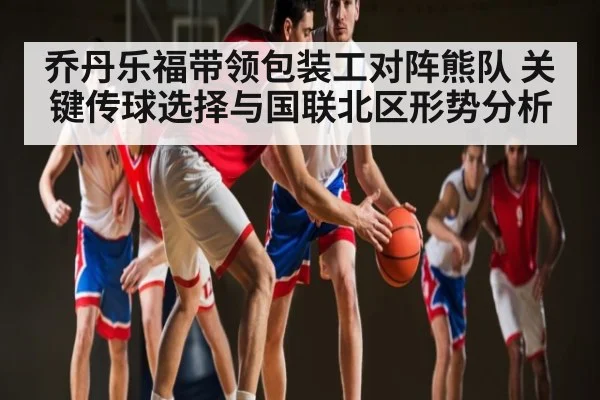 乔丹乐福带领包装工对阵熊队 关键传球选择与国联北区形势分析
